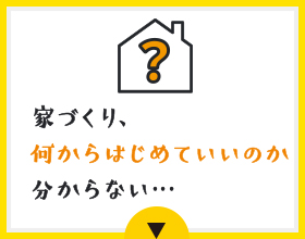 家づくり、何からはじめていいのか分からない…